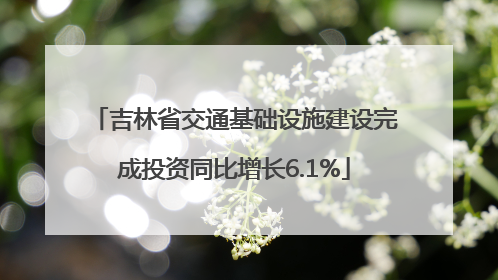 吉林省交通基础设施建设完成投资同比增长6.1%