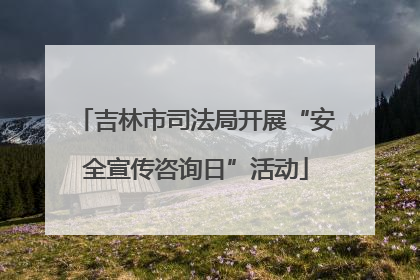 吉林市司法局开展“安全宣传咨询日”活动