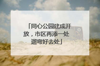 同心公园建成开放，市区再添一处遛弯好去处