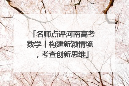 名师点评河南高考数学丨构建新颖情境，考查创新思维
