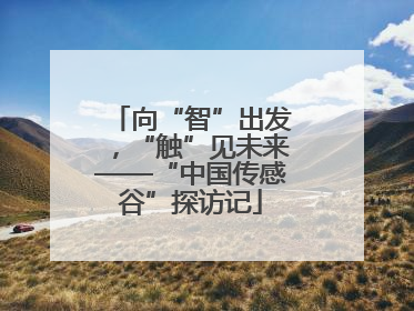 向“智”出发，“触”见未来——“中国传感谷”探访记