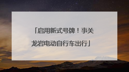 启用新式号牌！事关龙岩电动自行车出行