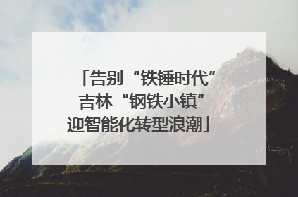 告别“铁锤时代” 吉林“钢铁小镇”迎智能化转型浪潮