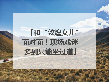 和“敦煌女儿”面对面！现场戏迷多到只能坐过道