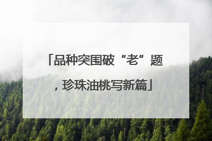 品种突围破“老”题，珍珠油桃写新篇