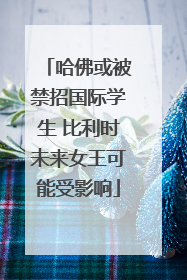 哈佛或被禁招国际学生 比利时未来女王可能受影响