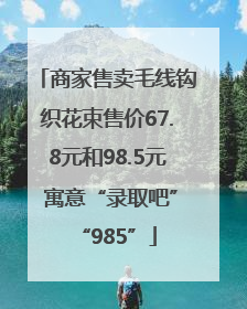 商家售卖毛线钩织花束售价67.8元和98.5元 寓意“录取吧”“985”