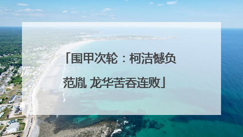 围甲次轮：柯洁憾负范胤 龙华苦吞连败