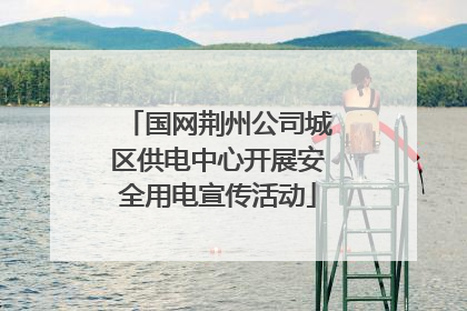 国网荆州公司城区供电中心开展安全用电宣传活动
