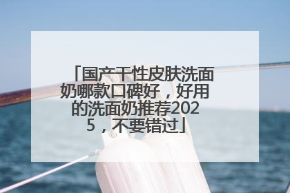 国产干性皮肤洗面奶哪款口碑好，好用的洗面奶推荐2025，不要错过