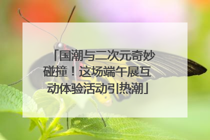 国潮与二次元奇妙碰撞！这场端午展互动体验活动引热潮