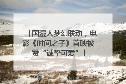 国漫人梦幻联动，电影《时间之子》首映被赞“诚挚可爱”