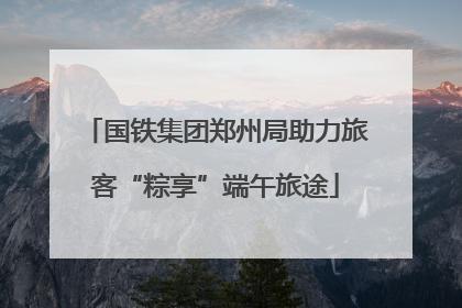 国铁集团郑州局助力旅客“粽享”端午旅途