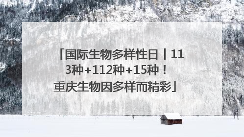 国际生物多样性日丨113种+112种+15种！重庆生物因多样而精彩