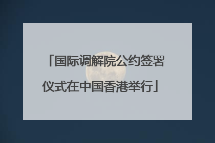 国际调解院公约签署仪式在中国香港举行