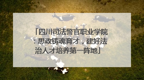 四川司法警官职业学院：思政铸魂育才，建好法治人才培养第一阵地