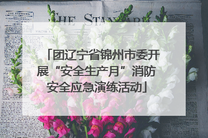 团辽宁省锦州市委开展“安全生产月”消防安全应急演练活动