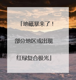 地磁暴来了！部分地区或出现红绿复合极光