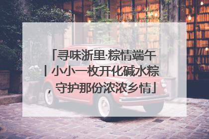 寻味浙里·粽情端午丨小小一枚开化碱水粽，守护那份浓浓乡情