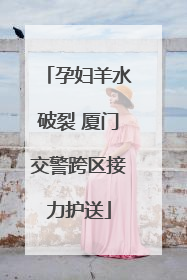 孕妇羊水破裂 厦门交警跨区接力护送
