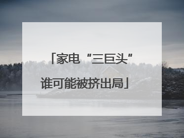 家电“三巨头”谁可能被挤出局