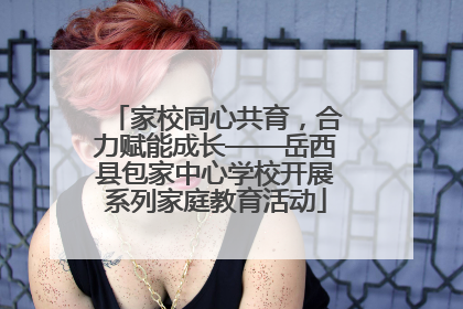 家校同心共育，合力赋能成长——岳西县包家中心学校开展系列家庭教育活动