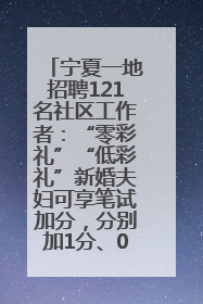 宁夏一地招聘121名社区工作者：“零彩礼”“低彩礼”新婚夫妇可享笔试加分，分别加1分、0.5分
