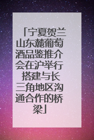 宁夏贺兰山东麓葡萄酒品鉴推介会在沪举行 搭建与长三角地区沟通合作的桥梁