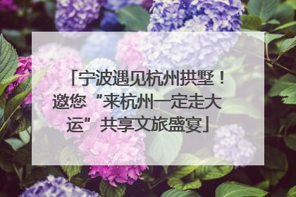 宁波遇见杭州拱墅！邀您“来杭州一定走大运”共享文旅盛宴