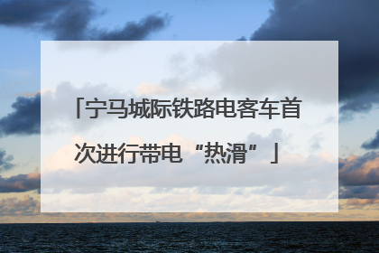 宁马城际铁路电客车首次进行带电“热滑”