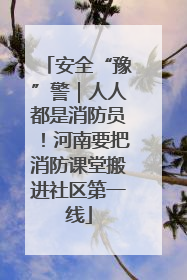 安全“豫”警｜人人都是消防员！河南要把消防课堂搬进社区第一线
