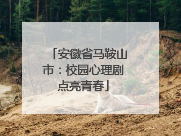 安徽省马鞍山市：校园心理剧点亮青春