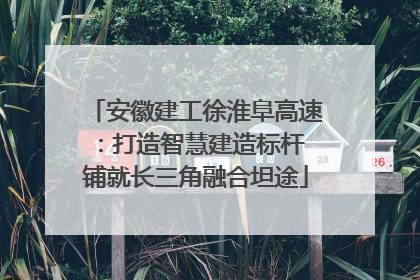 安徽建工徐淮阜高速：打造智慧建造标杆 铺就长三角融合坦途