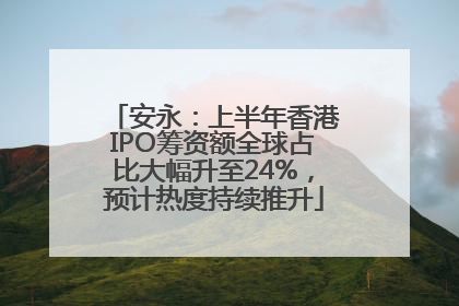 安永：上半年香港IPO筹资额全球占比大幅升至24%，预计热度持续推升