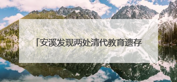 安溪发现两处清代教育遗存 串联起数百年教育脉络