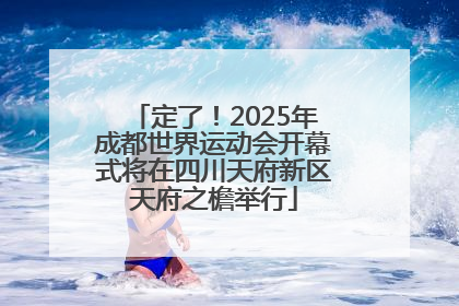 定了！2025年成都世界运动会开幕式将在四川天府新区天府之檐举行