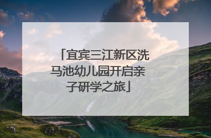 宜宾三江新区洗马池幼儿园开启亲子研学之旅