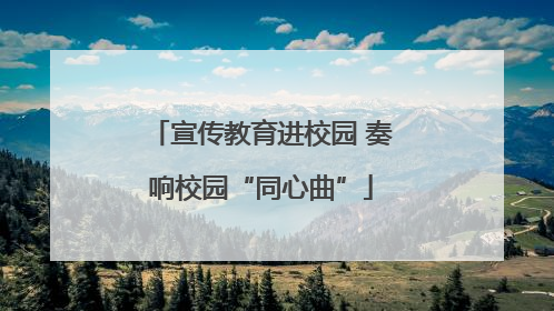宣传教育进校园 奏响校园“同心曲”