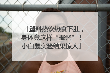 塑料热饮热食下肚，身体竟这样“报警”！小白鼠实验结果惊人