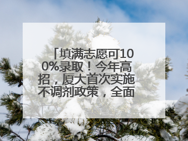填满志愿可100%录取！今年高招，厦大首次实施不调剂政策，全面放开转专业