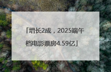 增长2成，2025端午档电影票房4.59亿