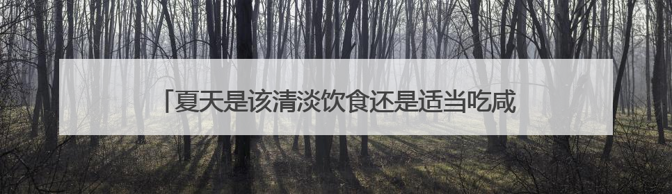 夏天是该清淡饮食还是适当吃咸一点？这个提醒值得大家看看