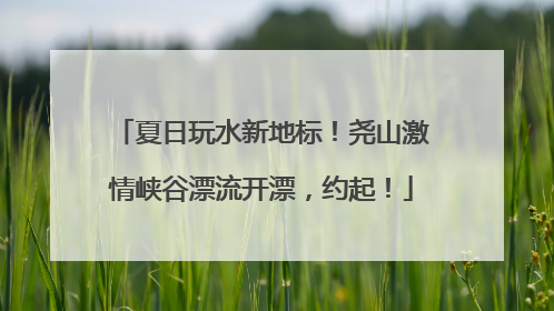 夏日玩水新地标！尧山激情峡谷漂流开漂，约起！