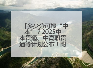 多少分可报“中本”？2025中本贯通、中高职贯通等计划公布！附2024分数线