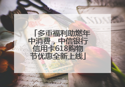 多重福利助燃年中消费，中信银行信用卡618购物节优惠全新上线