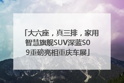 大六座，真三排，家用智慧旗舰SUV深蓝S09重磅亮相重庆车展