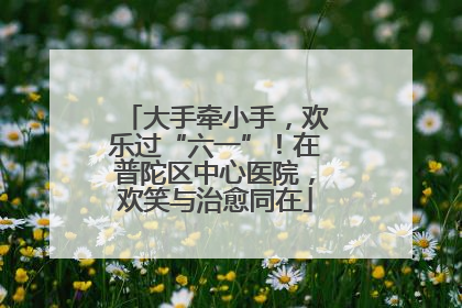 大手牵小手，欢乐过“六一”！在普陀区中心医院，欢笑与治愈同在