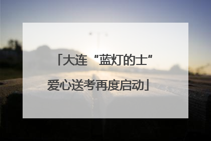 大连“蓝灯的士”爱心送考再度启动