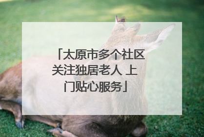 太原市多个社区关注独居老人 上门贴心服务