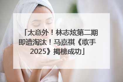 太意外！林志炫第二期即遭淘汰！马嘉祺《歌手2025》揭榜成功